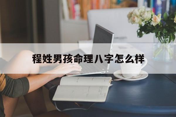 程姓男孩命理八字怎么样_程姓男孩命理八字怎么样好吗