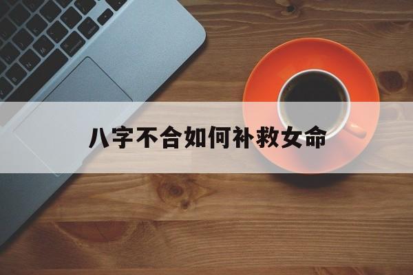 八字不合如何补救女命_八字不合有什么可破解吗