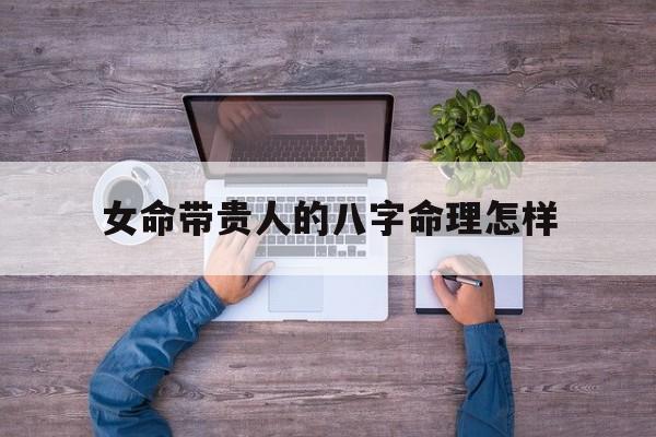 女命带贵人的八字命理怎样_女人命格带贵