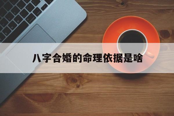 八字合婚的命理依据是啥_八字合婚的命理依据是啥呢