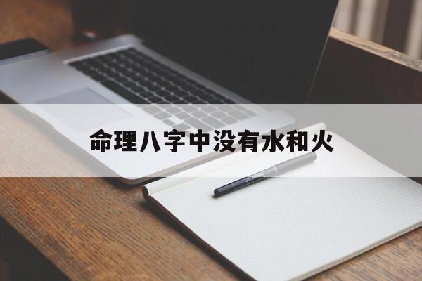 命理八字中没有水和火_八字里面没有水,这样的命是不是很不好