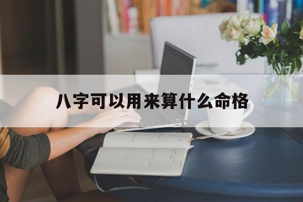 八字可以用来算什么命格_八字可以用来算什么命格呢